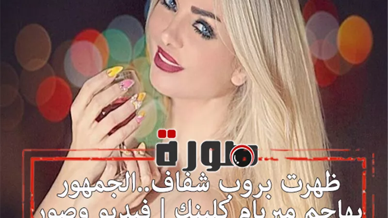 ظهرت بروب شفاف ..الجمهور يهاجم ميريام كلينك | فيديو وصور