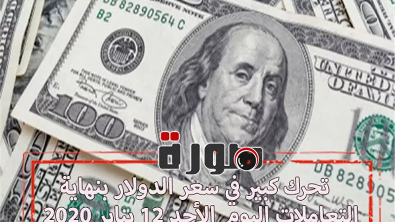 تحرك كبير في سعر الدولار بنهاية التعاملات اليوم الأحد 12 يناير 2020