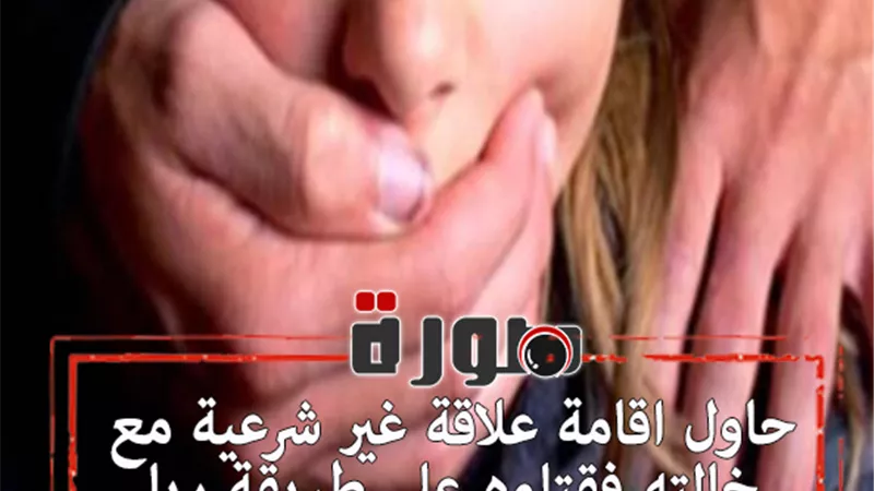 حاول اقامة علاقة غير شرعية مع خالته فقتلوه على طريقة ريا وسكينة