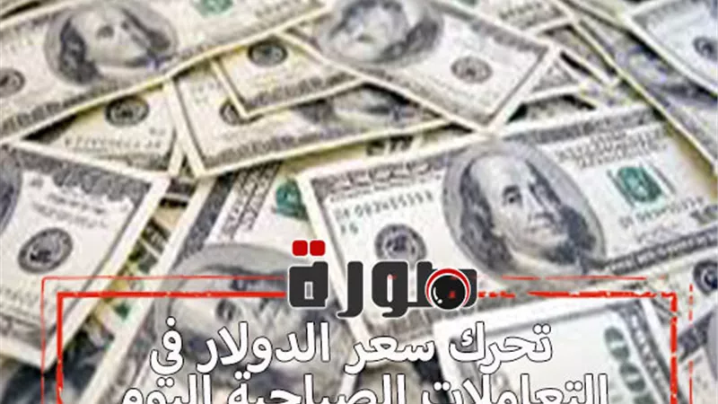 تحرك سعر الدولار في التعاملات الصباحية اليوم الخميس 6 فبراير 2020