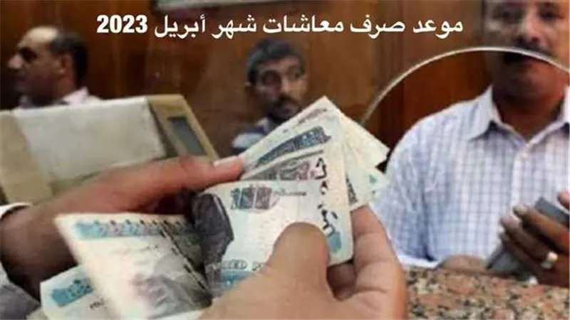 احسب قبضك.. موعد صرف معاشات شهر أبريل 2023 بالزيادة الجديدة